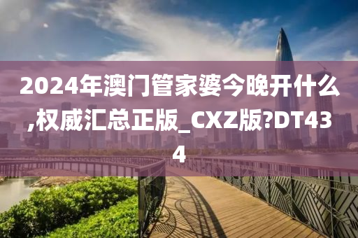 2024年澳门管家婆今晚开什么,权威汇总正版_CXZ版?DT434