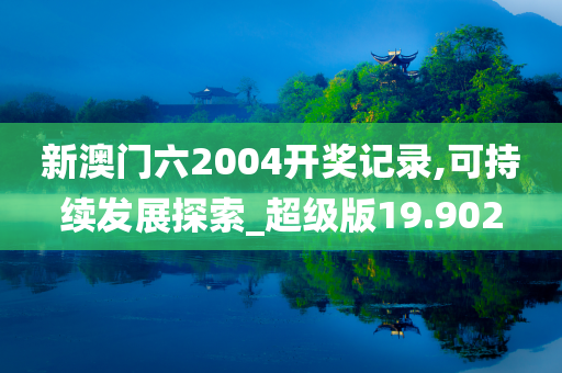 新澳门六2004开奖记录,可持续发展探索_超级版19.902