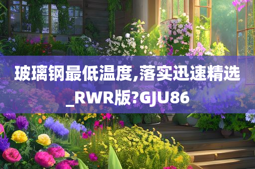 玻璃钢最低温度,落实迅速精选_RWR版?GJU86