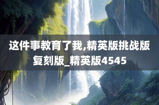 这件事教育了我,精英版挑战版复刻版_精英版4545