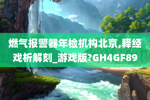 燃气报警器年检机构北京,释经戏析解刻_游戏版?GH4GF89