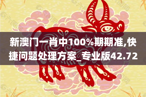 新澳门一肖中100%期期准,快捷问题处理方案_专业版42.72