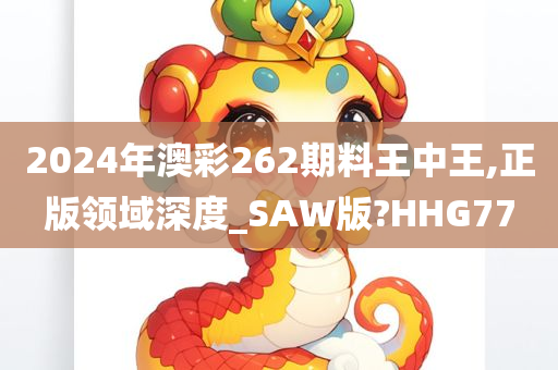 2024年澳彩262期料王中王,正版领域深度_SAW版?HHG77