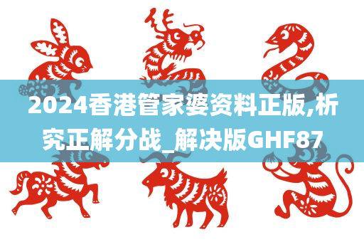 2024香港管家婆资料正版,析究正解分战_解决版GHF87