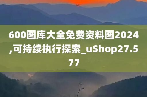 600图库大全免费资料图2024,可持续执行探索_uShop27.577