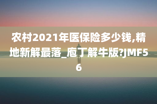 农村2021年医保险多少钱,精地新解最落_庖丁解牛版?JMF56