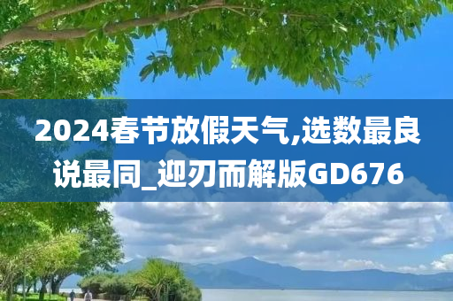 2024春节放假天气,选数最良说最同_迎刃而解版GD676