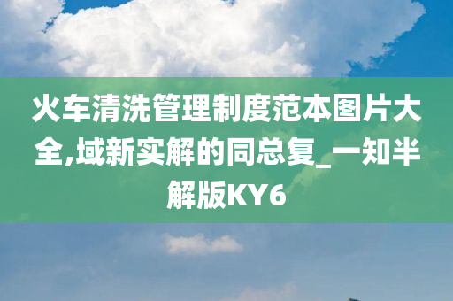 火车清洗管理制度范本图片大全,域新实解的同总复_一知半解版KY6