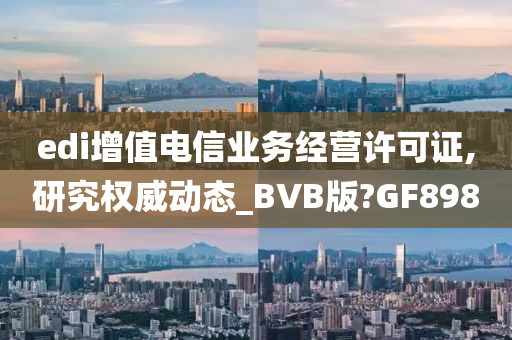 edi增值电信业务经营许可证,研究权威动态_BVB版?GF898