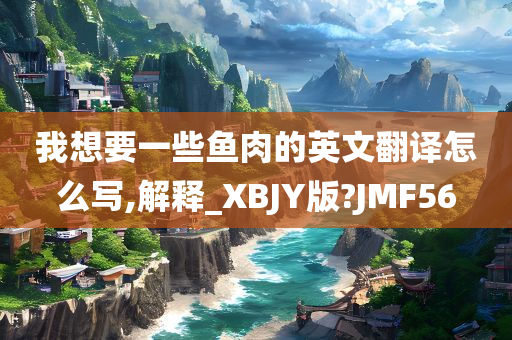 我想要一些鱼肉的英文翻译怎么写,解释_XBJY版?JMF56