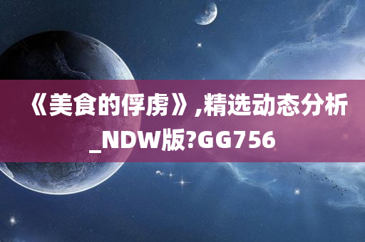 《美食的俘虏》,精选动态分析_NDW版?GG756