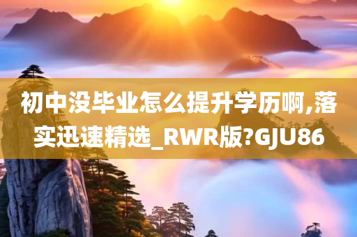 初中没毕业怎么提升学历啊,落实迅速精选_RWR版?GJU86