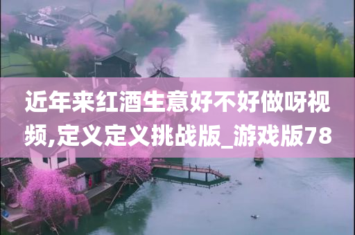 近年来红酒生意好不好做呀视频,定义定义挑战版_游戏版78