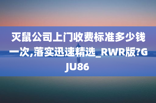 灭鼠公司上门收费标准多少钱一次,落实迅速精选_RWR版?GJU86