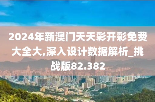 2024年新澳门天天彩开彩免费大全大,深入设计数据解析_挑战版82.382