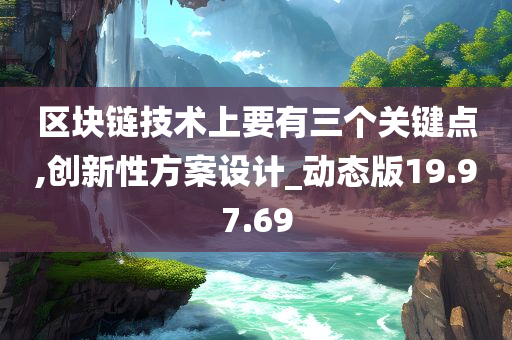 区块链技术上要有三个关键点,创新性方案设计_动态版19.97.69