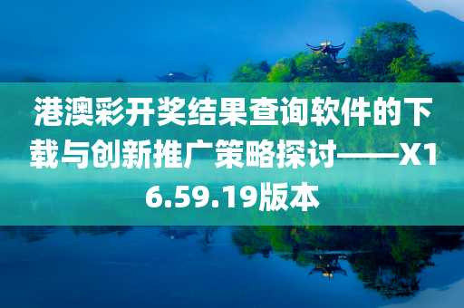 港澳彩开奖结果查询软件的下载与创新推广策略探讨——X16.59.19版本