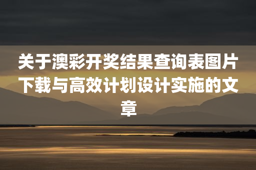 关于澳彩开奖结果查询表图片下载与高效计划设计实施的文章