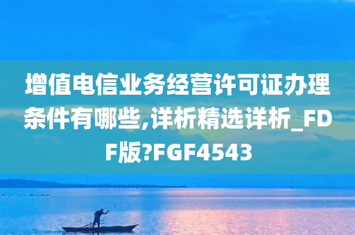 增值电信业务经营许可证办理条件有哪些,详析精选详析_FDF版?FGF4543