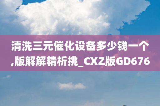 清洗三元催化设备多少钱一个,版解解精析挑_CXZ版GD676