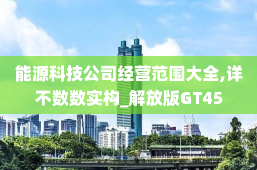 能源科技公司经营范围大全,详不数数实构_解放版GT45