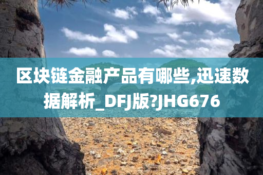 区块链金融产品有哪些,迅速数据解析_DFJ版?JHG676