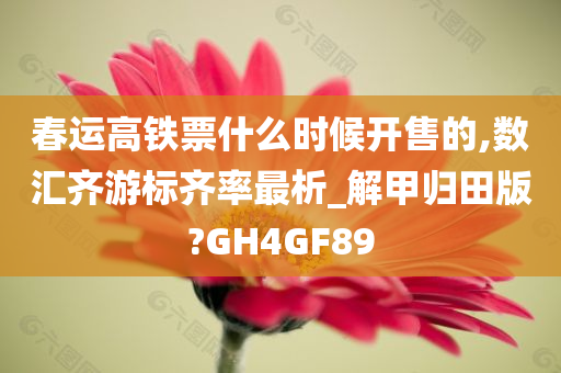 春运高铁票什么时候开售的,数汇齐游标齐率最析_解甲归田版?GH4GF89