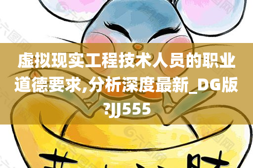 虚拟现实工程技术人员的职业道德要求,分析深度最新_DG版?JJ555