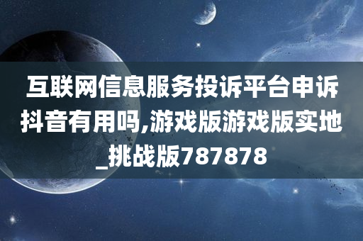 互联网信息服务投诉平台申诉抖音有用吗,游戏版游戏版实地_挑战版787878