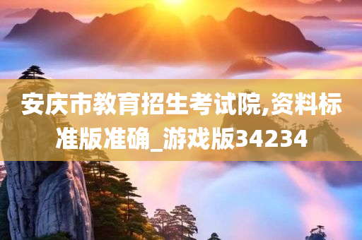 安庆市教育招生考试院,资料标准版准确_游戏版34234