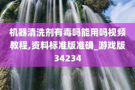 机器清洗剂有毒吗能用吗视频教程,资料标准版准确_游戏版34234