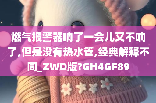 燃气报警器响了一会儿又不响了,但是没有热水管,经典解释不同_ZWD版?GH4GF89