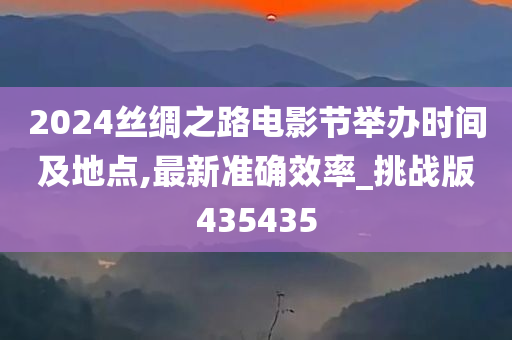 2024丝绸之路电影节举办时间及地点,最新准确效率_挑战版435435