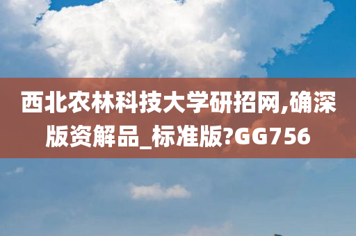 西北农林科技大学研招网,确深版资解品_标准版?GG756