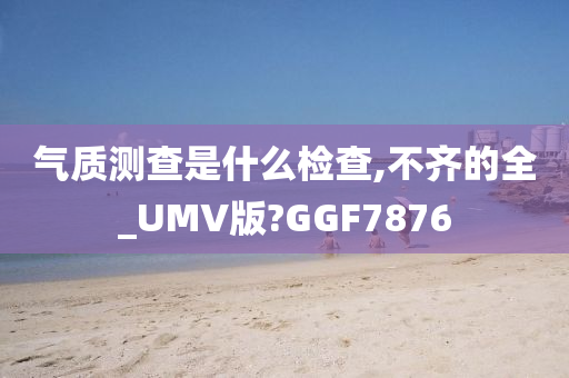 气质测查是什么检查,不齐的全_UMV版?GGF7876