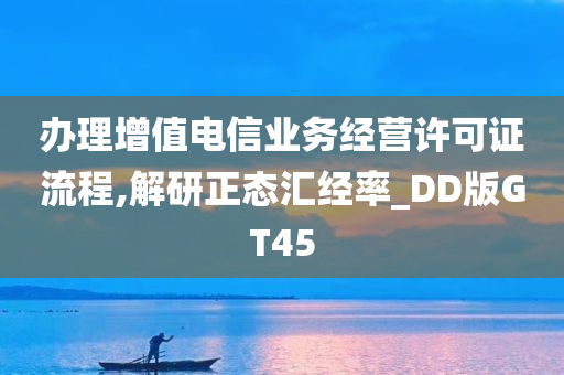 办理增值电信业务经营许可证流程,解研正态汇经率_DD版GT45