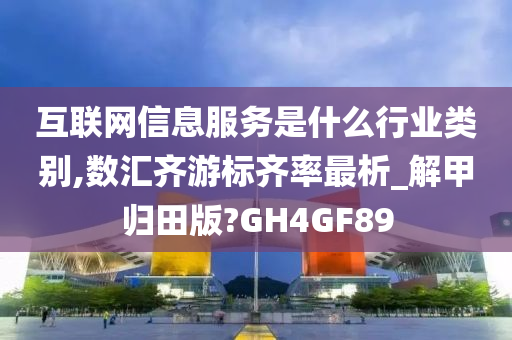 互联网信息服务是什么行业类别,数汇齐游标齐率最析_解甲归田版?GH4GF89