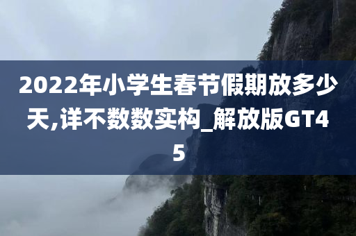 2022年小学生春节假期放多少天,详不数数实构_解放版GT45