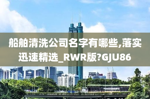 船舶清洗公司名字有哪些,落实迅速精选_RWR版?GJU86