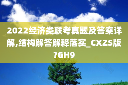 2022经济类联考真题及答案详解,结构解答解释落实_CXZS版?GH9