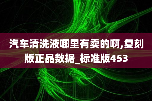 汽车清洗液哪里有卖的啊,复刻版正品数据_标准版453