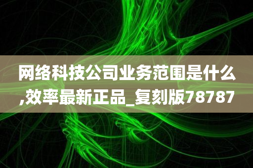 网络科技公司业务范围是什么,效率最新正品_复刻版78787