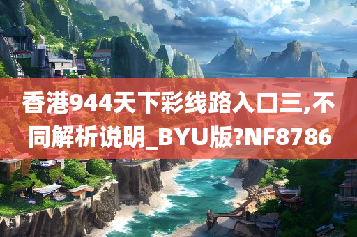 香港944天下彩线路入口三,不同解析说明_BYU版?NF8786