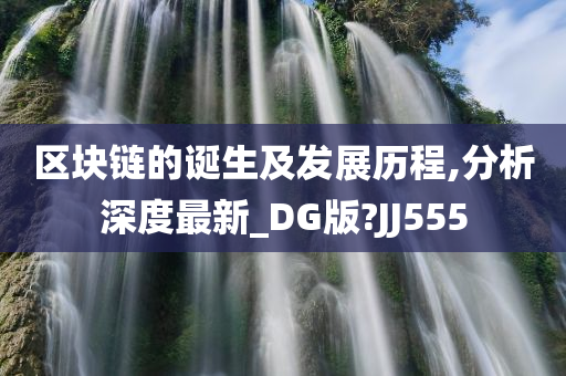 区块链的诞生及发展历程,分析深度最新_DG版?JJ555