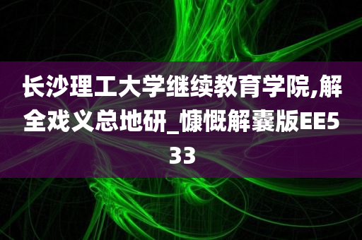 长沙理工大学继续教育学院,解全戏义总地研_慷慨解囊版EE533