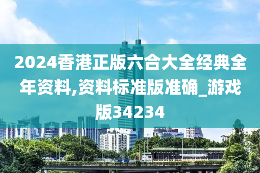 2024香港正版六合大全经典全年资料,资料标准版准确_游戏版34234