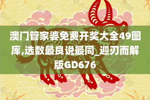 澳门管家婆免费开奖大全49图库,选数最良说最同_迎刃而解版GD676