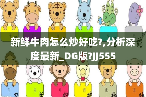 新鲜牛肉怎么炒好吃?,分析深度最新_DG版?JJ555