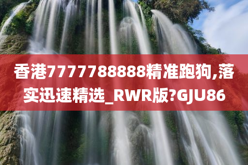 香港7777788888精准跑狗,落实迅速精选_RWR版?GJU86