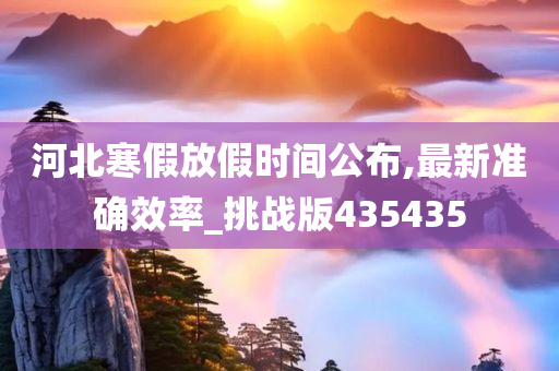 河北寒假放假时间公布,最新准确效率_挑战版435435